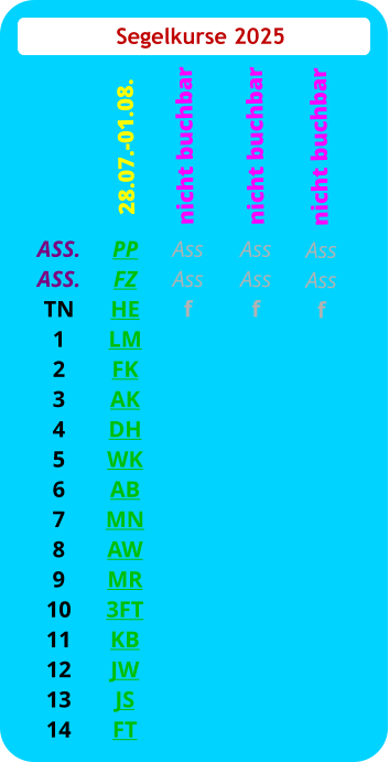 Segelkurse 2025 ASS. ASS. TN 1 2 3 4 5 6 7 8 9 10 11 12 13 14 PP FZ HE LM FK AK DH WK AB MN AW MR 3FT KB JW JS FT  28.07.-01.08. Ass Ass f  nicht buchbar Ass Ass f nicht buchbar Ass Ass f   nicht buchbar