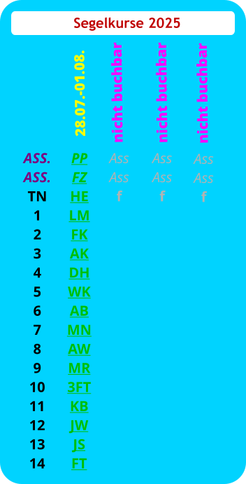 Segelkurse 2025 ASS. ASS. TN 1 2 3 4 5 6 7 8 9 10 11 12 13 14 PP FZ HE LM FK AK DH WK AB MN AW MR 3FT KB JW JS FT  28.07.-01.08. Ass Ass f  nicht buchbar Ass Ass f nicht buchbar Ass Ass f   nicht buchbar