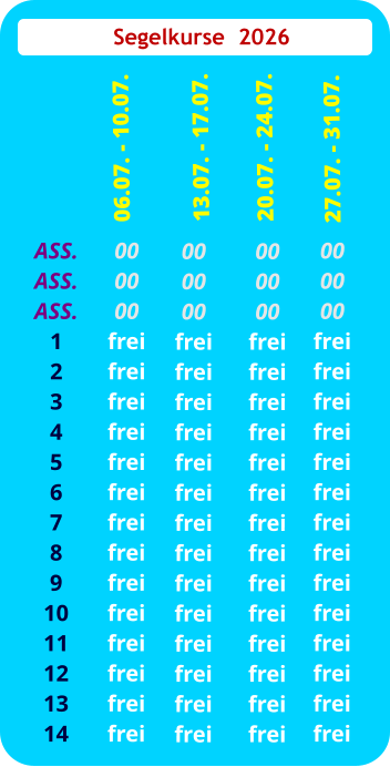 Segelkurse  2026 ASS. ASS. ASS.1 2 3 4 5 6 7 8 9 10 11 12 13 14  00 00 00 frei frei frei frei frei frei frei frei frei frei frei frei frei frei  06.07. - 10.07. 00 00 00 frei frei frei frei frei frei frei frei frei frei frei frei frei frei  20.07. - 24.07. 00 00 00 frei frei frei frei frei frei frei frei frei frei frei frei frei frei   27.07. - 31.07.  00 00 00 frei frei frei frei frei frei frei frei frei frei frei frei frei frei  13.07. - 17.07.