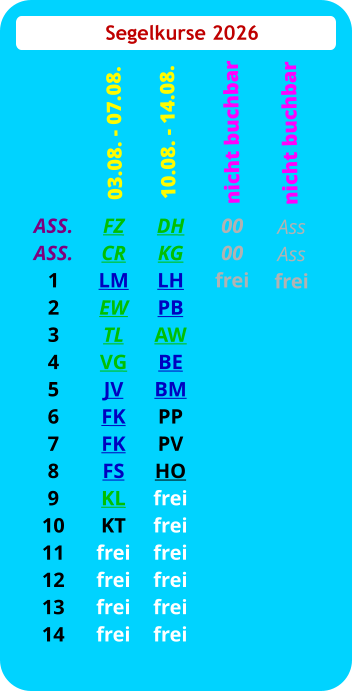 Segelkurse 2026 ASS. ASS. 1 2 3 4 5 6 7 8 9 10 11 12 13 14 FZ CR LM EW TL VG JV FK FK FS KL KT frei frei frei frei  03.08. - 07.08. DH KG LH PB AW BE BM PP PV HO frei frei frei frei frei frei 10.08. - 14.08.  00 00 frei nicht buchbar Ass Ass frei   nicht buchbar