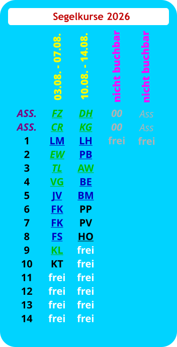 Segelkurse 2026 ASS. ASS. 1 2 3 4 5 6 7 8 9 10 11 12 13 14 FZ CR LM EW TL VG JV FK FK FS KL KT frei frei frei frei  03.08. - 07.08. DH KG LH PB AW BE BM PP PV HO frei frei frei frei frei frei 10.08. - 14.08.  00 00 frei nicht buchbar Ass Ass frei   nicht buchbar